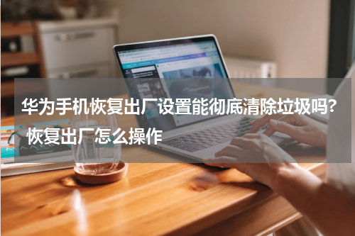 华为手机恢复出厂设置能彻底清除垃圾吗? 恢复出厂怎么操作