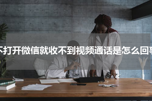 不打开微信就收不到视频通话是怎么回事