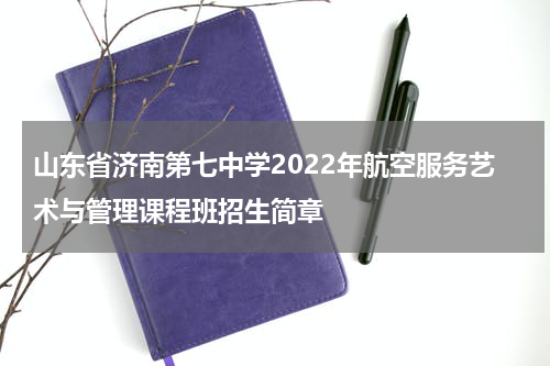 山东省济南第七中学2022年航空服务艺术与管理课程班招生简章