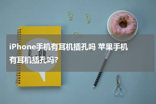 iPhone手机有耳机插孔吗 苹果手机有耳机插孔吗?