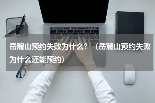 岳麓山预约失败为什么？（岳麓山预约失败为什么还能预约）