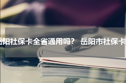 岳阳社保卡全省通用吗？ 岳阳市社保卡