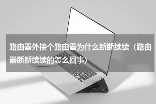 路由器外接个路由器为什么断断续续（路由器断断续续的怎么回事）