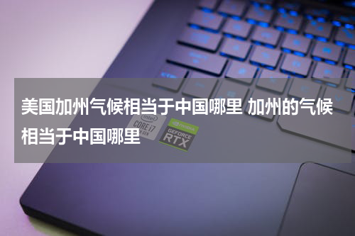 美国加州气候相当于中国哪里 加州的气候相当于中国哪里