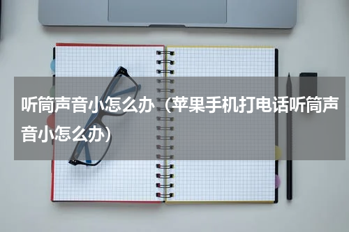 听筒声音小怎么办（苹果手机打电话听筒声音小怎么办）