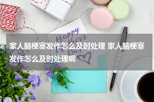 家人脑梗塞发作怎么及时处理 家人脑梗塞发作怎么及时处理呢