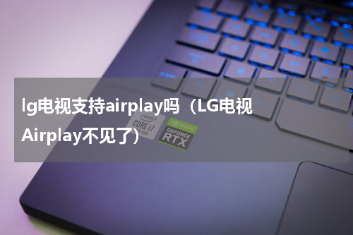 lg电视支持airplay吗（LG电视Airplay不见了）