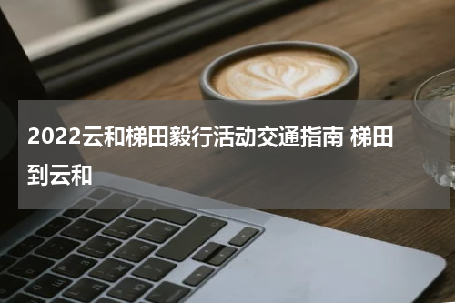 2022云和梯田毅行活动交通指南 梯田到云和