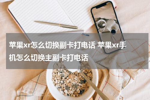 苹果xr怎么切换副卡打电话 苹果xr手机怎么切换主副卡打电话