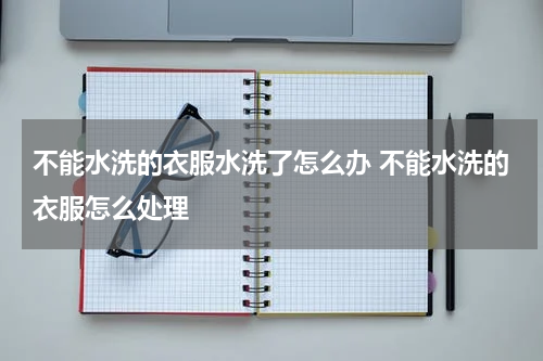 不能水洗的衣服水洗了怎么办 不能水洗的衣服怎么处理