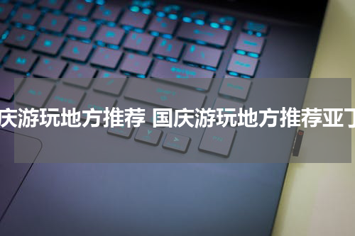 国庆游玩地方推荐 国庆游玩地方推荐亚丁