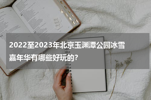 2022至2023年北京玉渊潭公园冰雪嘉年华有哪些好玩的？