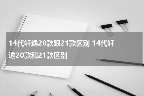 14代轩逸20款跟21款区别 14代轩逸20款和21款区别