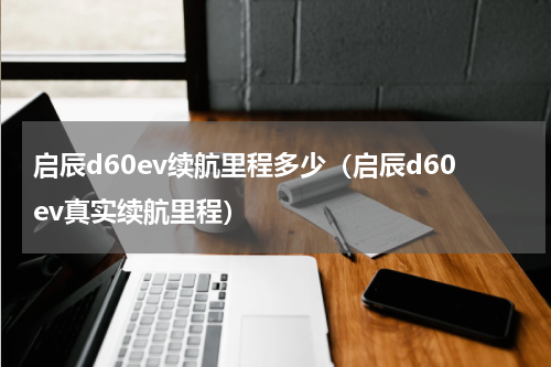 启辰d60ev续航里程多少（启辰d60ev真实续航里程）
