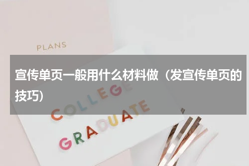 宣传单页一般用什么材料做（发宣传单页的技巧）