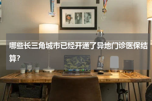 哪些长三角城市已经开通了异地门诊医保结算？