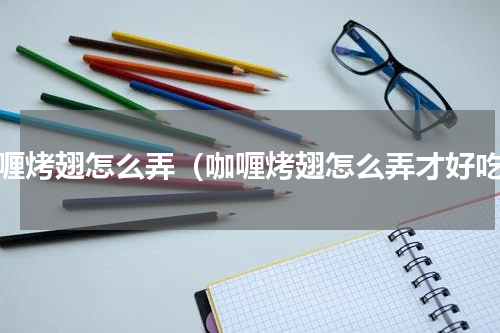 咖喱烤翅怎么弄（咖喱烤翅怎么弄才好吃）