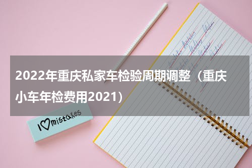 2022年重庆私家车检验周期调整（重庆小车年检费用2021）