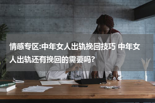 情感专区:中年女人出轨挽回技巧 中年女人出轨还有挽回的需要吗?