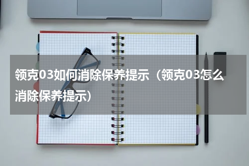 领克03如何消除保养提示（领克03怎么消除保养提示）