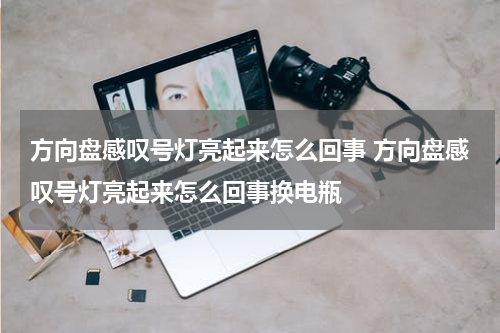 方向盘感叹号灯亮起来怎么回事 方向盘感叹号灯亮起来怎么回事换电瓶