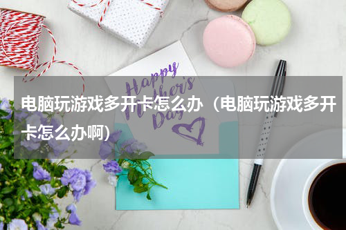 电脑玩游戏多开卡怎么办（电脑玩游戏多开卡怎么办啊）