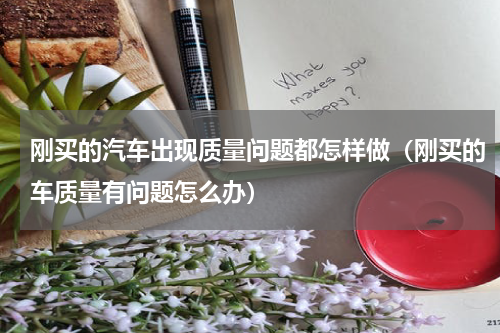 刚买的汽车出现质量问题都怎样做（刚买的车质量有问题怎么办）