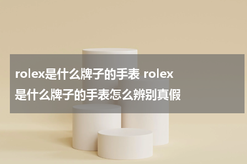 rolex是什么牌子的手表 rolex是什么牌子的手表怎么辨别真假