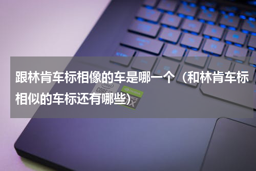 跟林肯车标相像的车是哪一个（和林肯车标相似的车标还有哪些）