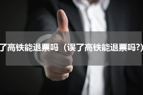 误了高铁能退票吗（误了高铁能退票吗?）