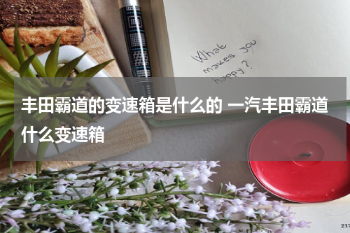 丰田霸道的变速箱是什么的 一汽丰田霸道什么变速箱