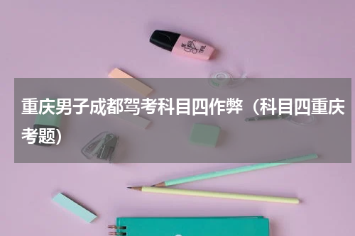 重庆男子成都驾考科目四作弊（科目四重庆考题）