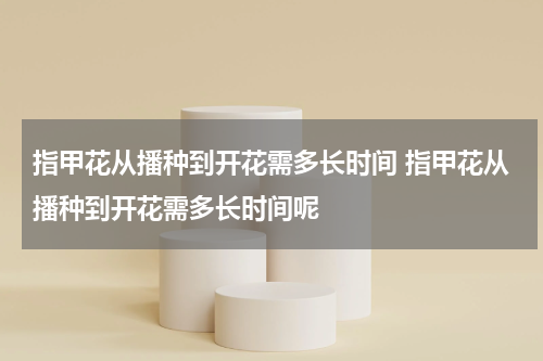 指甲花从播种到开花需多长时间 指甲花从播种到开花需多长时间呢