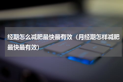 经期怎么减肥最快最有效（月经期怎样减肥最快最有效）