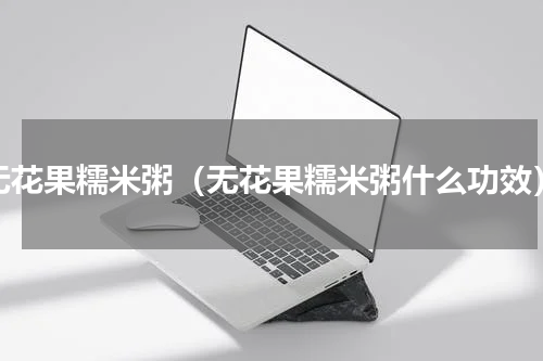 无花果糯米粥（无花果糯米粥什么功效）