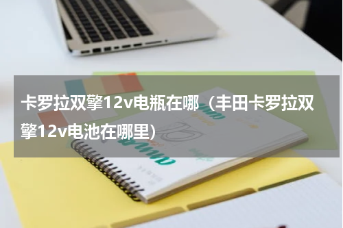 卡罗拉双擎12v电瓶在哪（丰田卡罗拉双擎12v电池在哪里）