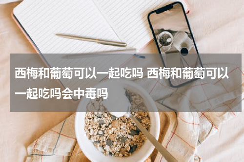 西梅和葡萄可以一起吃吗 西梅和葡萄可以一起吃吗会中毒吗