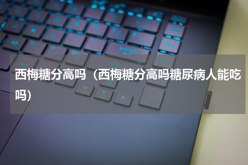 西梅糖分高吗（西梅糖分高吗糖尿病人能吃吗）