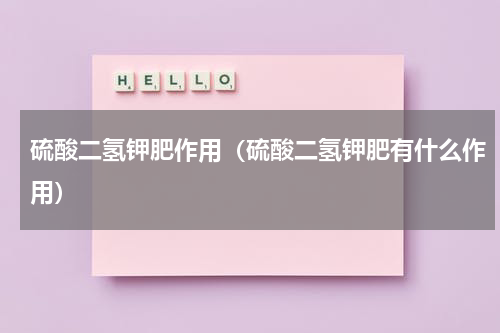 硫酸二氢钾肥作用（硫酸二氢钾肥有什么作用）