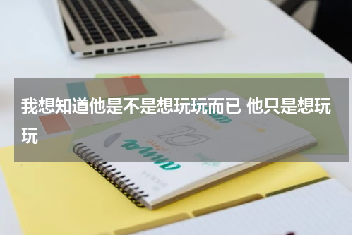 我想知道他是不是想玩玩而已 他只是想玩玩