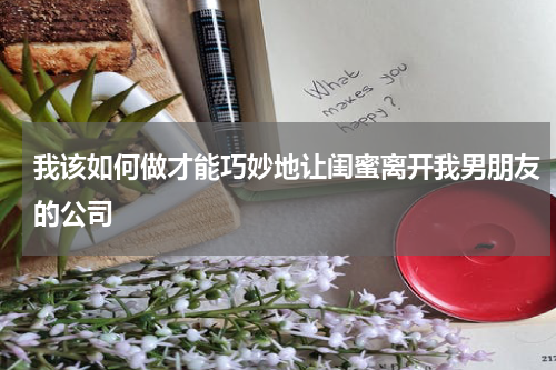 我该如何做才能巧妙地让闺蜜离开我男朋友的公司