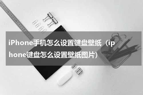 iPhone手机怎么设置键盘壁纸（iphone键盘怎么设置壁纸图片）
