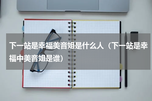 下一站是幸福美音姐是什么人（下一站是幸福中美音姐是谁）