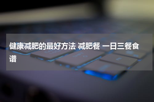 健康减肥的最好方法 减肥餐 一日三餐食谱