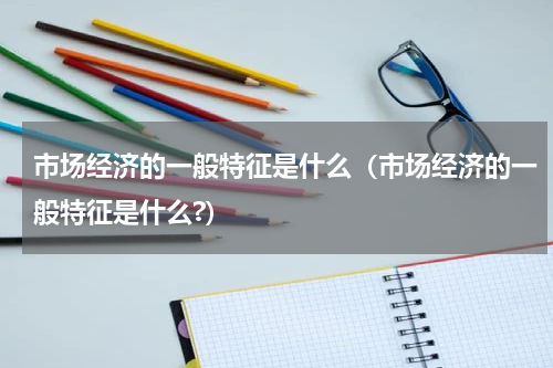 市场经济的一般特征是什么（市场经济的一般特征是什么?）