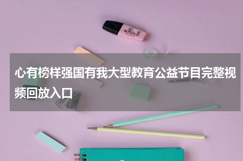 心有榜样强国有我大型教育公益节目完整视频回放入口