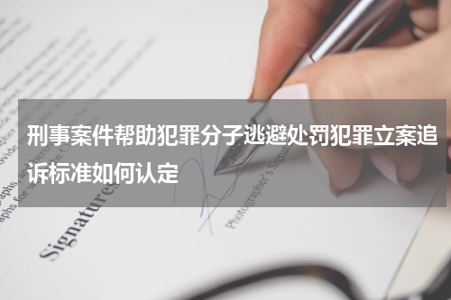 刑事案件帮助犯罪分子逃避处罚犯罪立案追诉标准如何认定