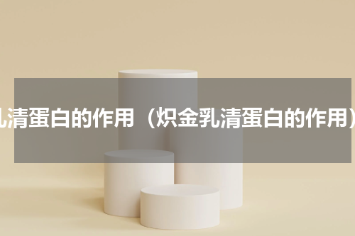 乳清蛋白的作用（炽金乳清蛋白的作用）