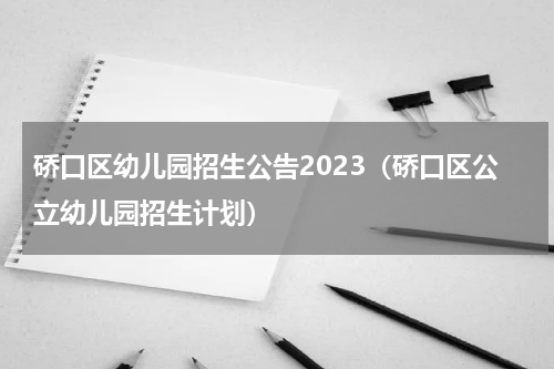 硚口区幼儿园招生公告2023（硚口区公立幼儿园招生计划）
