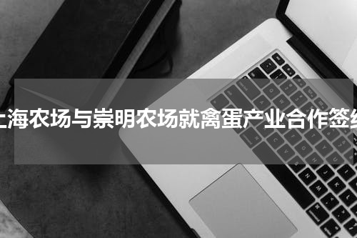 上海农场与崇明农场就禽蛋产业合作签约